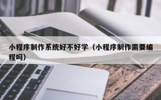 武义县小程序制作系统好不好学（小程序制作需要编程吗）