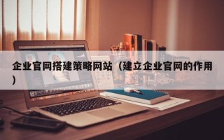 武义县企业官网搭建策略网站（建立企业官网的作用）