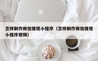 武义县怎样制作微信提现小程序（怎样制作微信提现小程序视频）