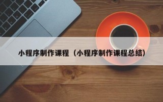 武义县小程序制作课程（小程序制作课程总结）
