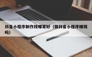 武义县抖音小程序制作找哪家好（做抖音小程序赚钱吗）