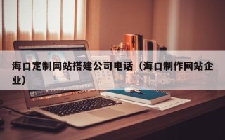 武义县海口定制网站搭建公司电话（海口制作网站企业）