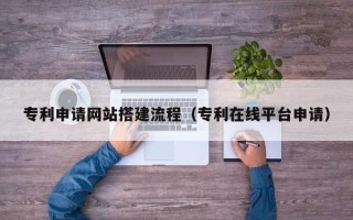 武义县专利申请网站搭建流程（专利在线平台申请）