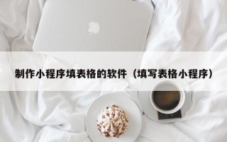 武义县制作小程序填表格的软件（填写表格小程序）
