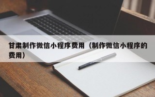 武义县甘肃制作微信小程序费用（制作微信小程序的费用）