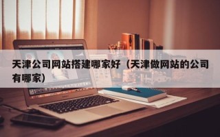 武义县天津公司网站搭建哪家好（天津做网站的公司有哪家）