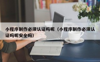 武义县小程序制作必须认证吗呢（小程序制作必须认证吗呢安全吗）
