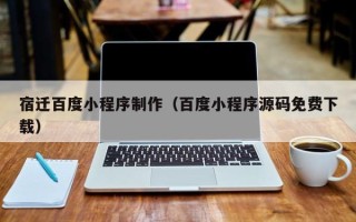 武义县宿迁百度小程序制作（百度小程序源码免费下载）