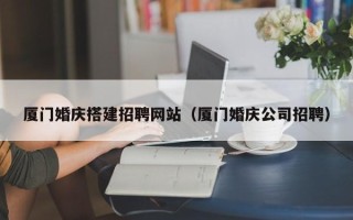 武义县厦门婚庆搭建招聘网站（厦门婚庆公司招聘）