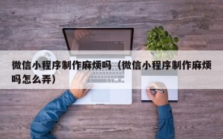 武义县微信小程序制作麻烦吗（微信小程序制作麻烦吗怎么弄）