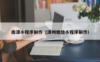武义县南漳小程序制作（漳州微信小程序制作）