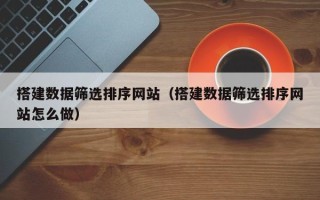 武义县搭建数据筛选排序网站（搭建数据筛选排序网站怎么做）