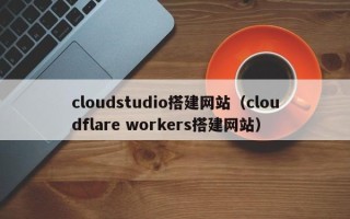 武义县cloudstudio搭建网站（cloudflare workers搭建网站）