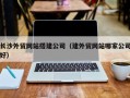 武义县长沙外贸网站搭建公司（建外贸网站哪家公司好）
