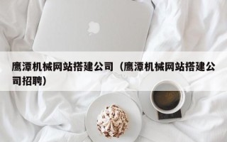 武义县鹰潭机械网站搭建公司（鹰潭机械网站搭建公司招聘）