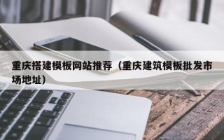 武义县重庆搭建模板网站推荐（重庆建筑模板批发市场地址）
