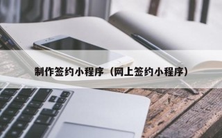 武义县制作签约小程序（网上签约小程序）